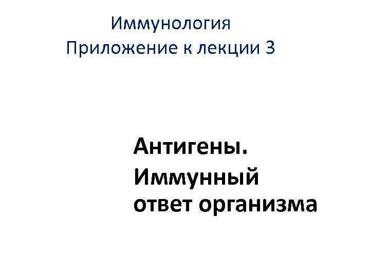 Иммунология Приложение к лекции 3 Антигены. Иммунный ответ организма 