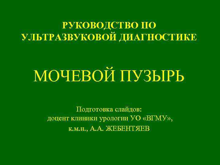 РУКОВОДСТВО ПО УЛЬТРАЗВУКОВОЙ ДИАГНОСТИКЕ МОЧЕВОЙ ПУЗЫРЬ Подготовка слайдов: доцент клиники урологии УО «ВГМУ» ,