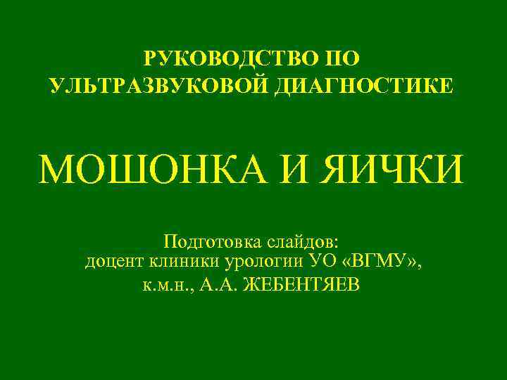 РУКОВОДСТВО ПО УЛЬТРАЗВУКОВОЙ ДИАГНОСТИКЕ МОШОНКА И ЯИЧКИ Подготовка слайдов: доцент клиники урологии УО «ВГМУ»