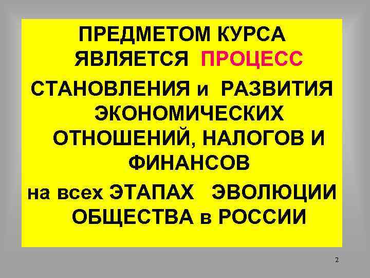 ПРЕДМЕТОМ КУРСА ЯВЛЯЕТСЯ ПРОЦЕСС СТАНОВЛЕНИЯ и РАЗВИТИЯ ЭКОНОМИЧЕСКИХ ОТНОШЕНИЙ, НАЛОГОВ И ФИНАНСОВ на всех