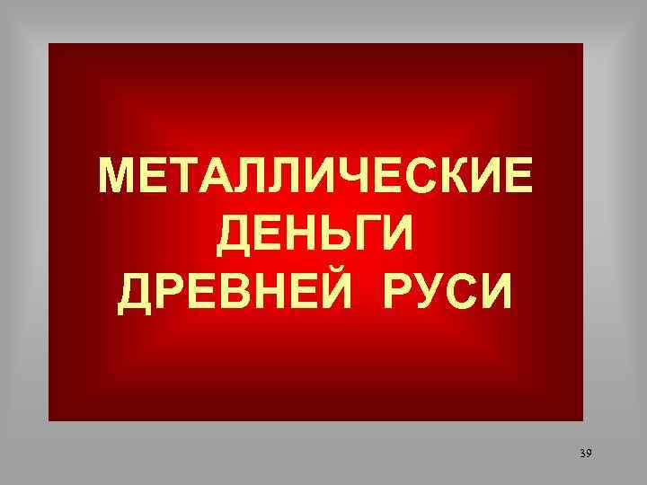 МЕТАЛЛИЧЕСКИЕ ДЕНЬГИ ДРЕВНЕЙ РУСИ 39 