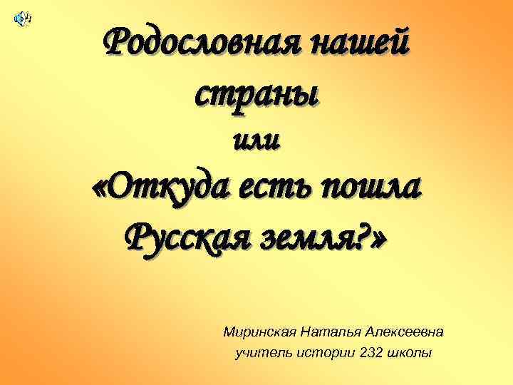 Родословная нашей страны или «Откуда есть пошла Русская земля? » Миринская Наталья Алексеевна учитель