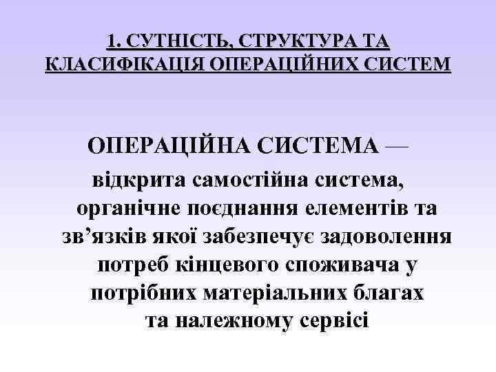 1. СУТНІСТЬ, СТРУКТУРА ТА КЛАСИФІКАЦІЯ ОПЕРАЦІЙНИХ СИСТЕМ ОПЕРАЦІЙНА СИСТЕМА — відкрита самостійна система, органічне