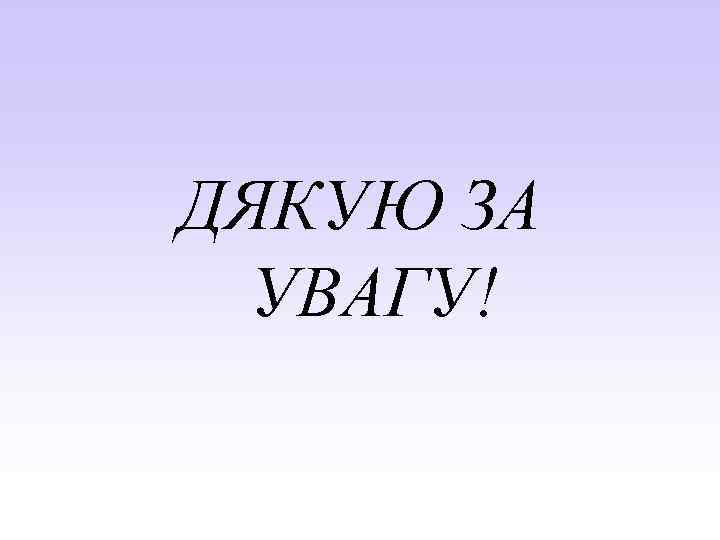 ДЯКУЮ ЗА УВАГУ! 