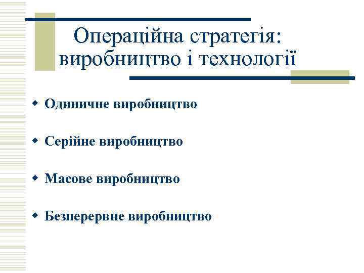 Операційна стратегія: виробництво і технології w Одиничне виробництво w Серійне виробництво w Масове виробництво