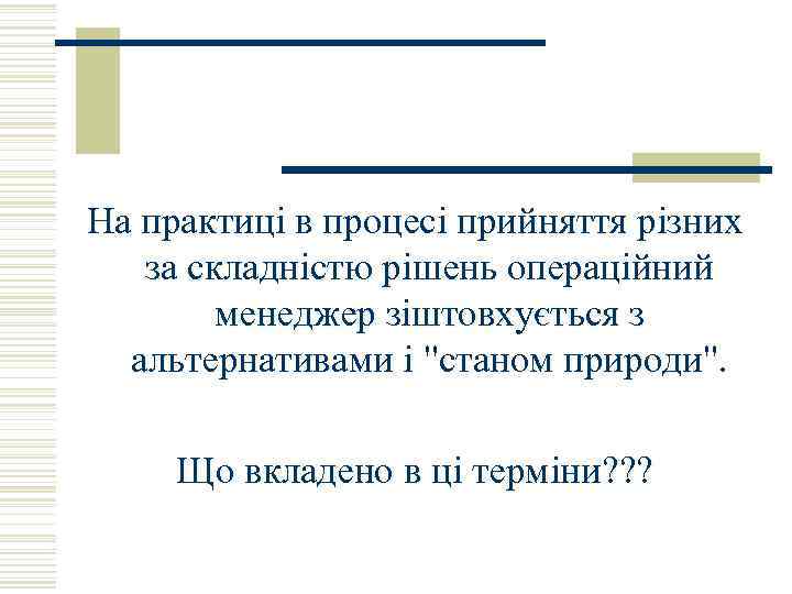 На практиці в процесі прийняття різних за складністю рішень операційний менеджер зіштовхується з альтернативами