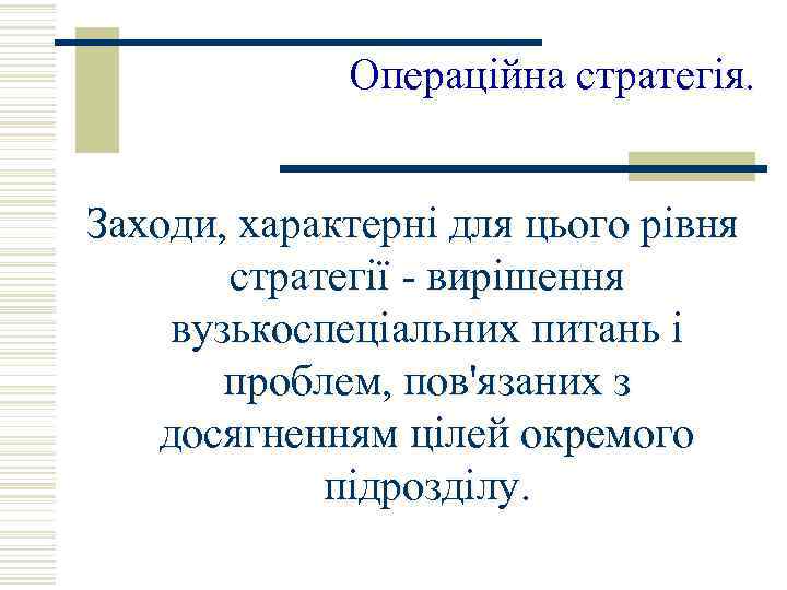 Операційна стратегія. Заходи, характерні для цього рівня стратегії - вирішення вузькоспеціальних питань і проблем,