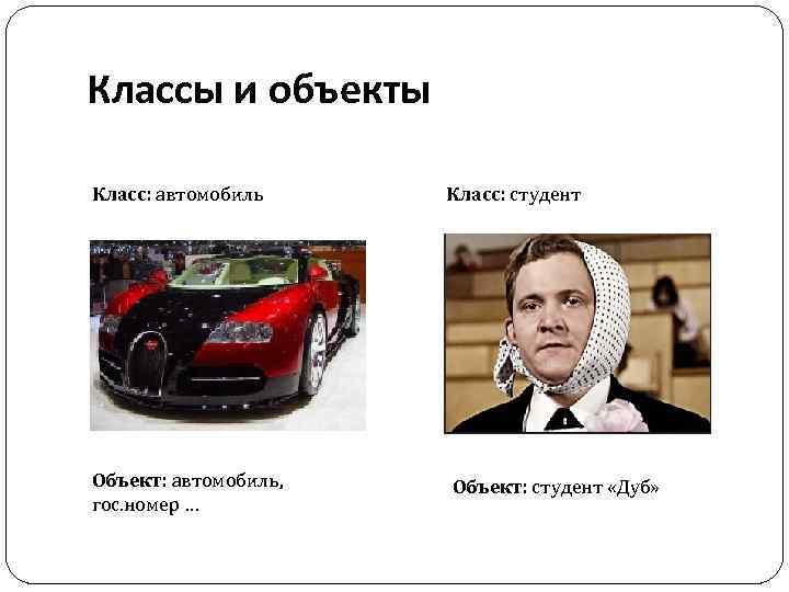 Классы и объекты Класс: автомобиль Объект: автомобиль, гос. номер … Класс: студент Объект: студент