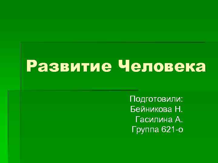 Развитие Человека Подготовили: Бейникова Н. Гасилина А. Группа 621 -о 