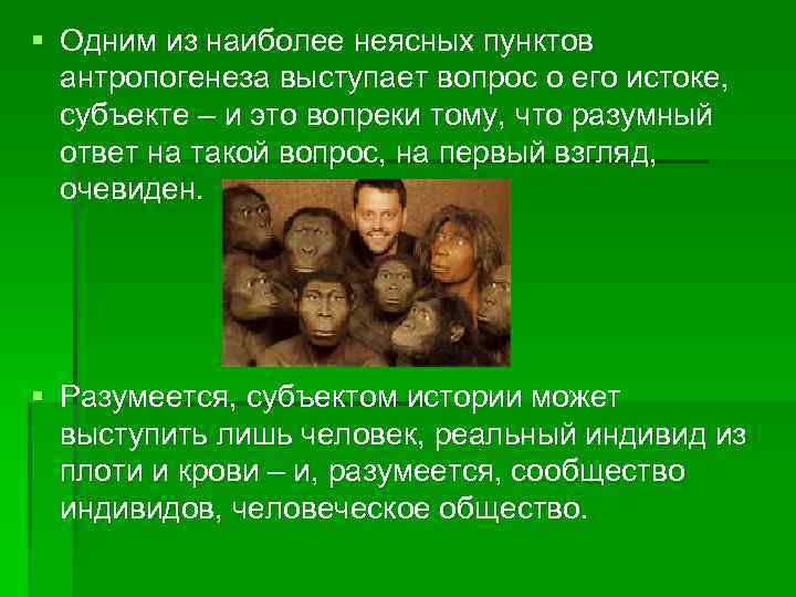 § Одним из наиболее неясных пунктов антропогенеза выступает вопрос о его истоке, субъекте –