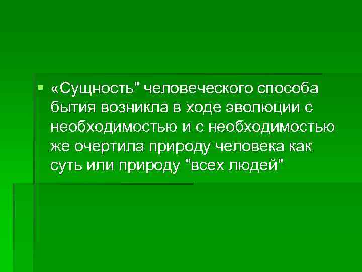 § «Сущность" человеческого способа бытия возникла в ходе эволюции с необходимостью же очертила природу