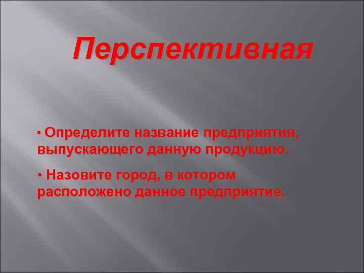 Перспективная • Определите название предприятия, выпускающего данную продукцию. • Назовите город, в котором расположено