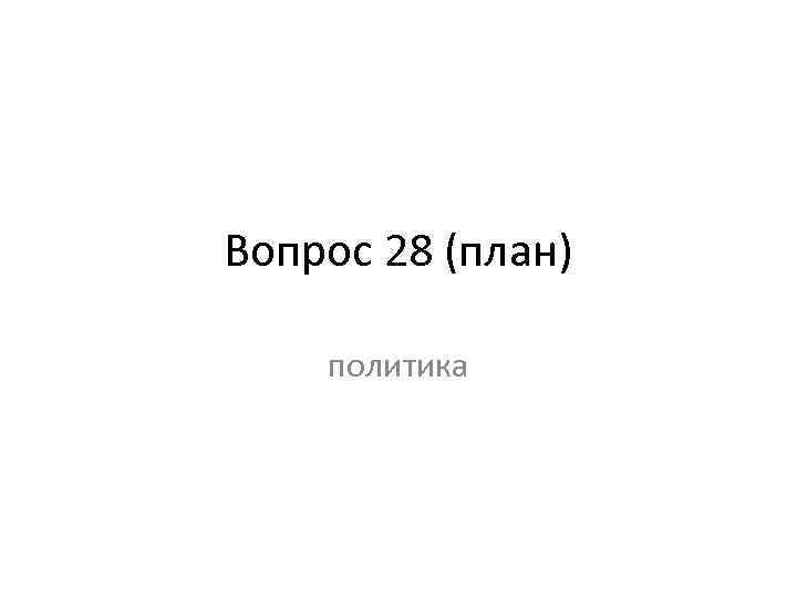 Вопрос 28 (план) политика 