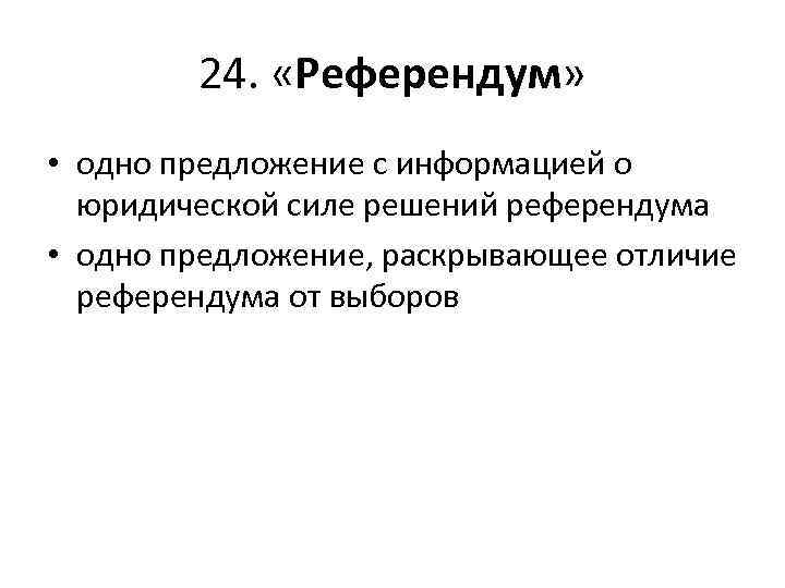 24. «Референдум» • одно предложение с информацией о юридической силе решений референдума • одно