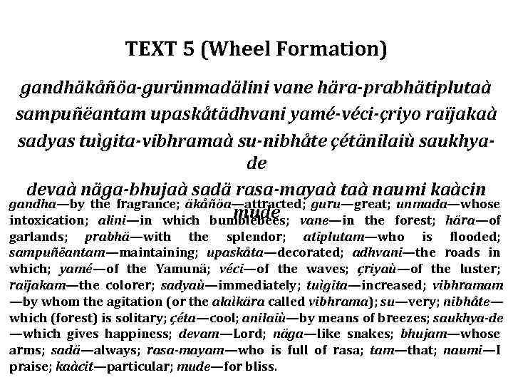 TEXT 5 (Wheel Formation) gandhäkåñöa-gurünmadälini vane hära-prabhätiplutaà sampuñëantam upaskåtädhvani yamé-véci-çriyo raïjakaà sadyas tuìgita-vibhramaà su-nibhåte