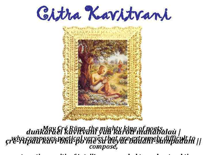 Citra Kavitvani May Çré Rüpa, the mighty king of poets, duñkaräëi kavitväni yaù karoti