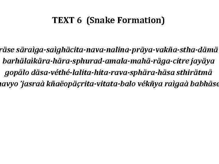 TEXT 6 (Snake Formation) räse säraìga-saìghäcita-nava-nalina-präya-vakña-stha-dämä barhälaìkära-hära-sphurad-amala-mahä-räga-citre jayäya gopälo däsa-véthé-lalita-hita-rava-sphära-häsa sthirätmä navyo ’jasraà kñaëopäçrita-vitata-balo