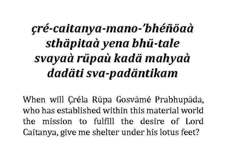 çré-caitanya-mano-’bhéñöaà sthäpitaà yena bhü-tale svayaà rüpaù kadä mahyaà dadäti sva-padäntikam When will Çréla Rüpa