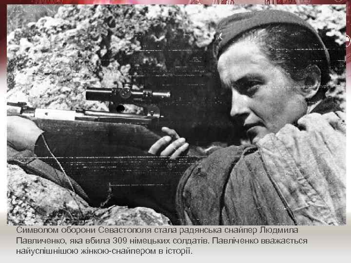Символом оборони Севастополя стала радянська снайпер Людмила Павличенко, яка вбила 309 німецьких солдатів. Павліченко