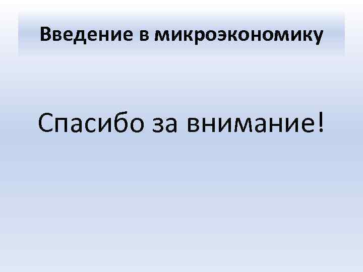 Введение в микроэкономику Спасибо за внимание! 