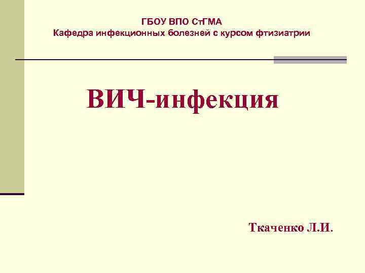 ГБОУ ВПО Ст. ГМА Кафедра инфекционных болезней с курсом фтизиатрии ВИЧ-инфекция Ткаченко Л. И.