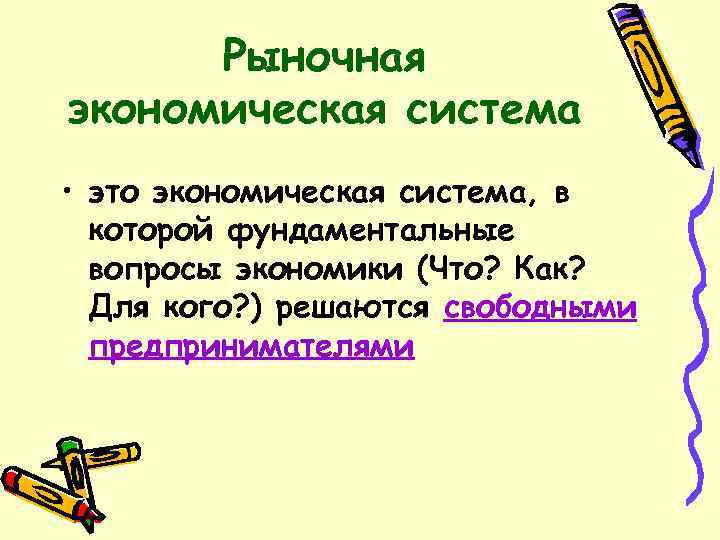 Рыночная экономическая система • это экономическая система, в которой фундаментальные вопросы экономики (Что? Как?