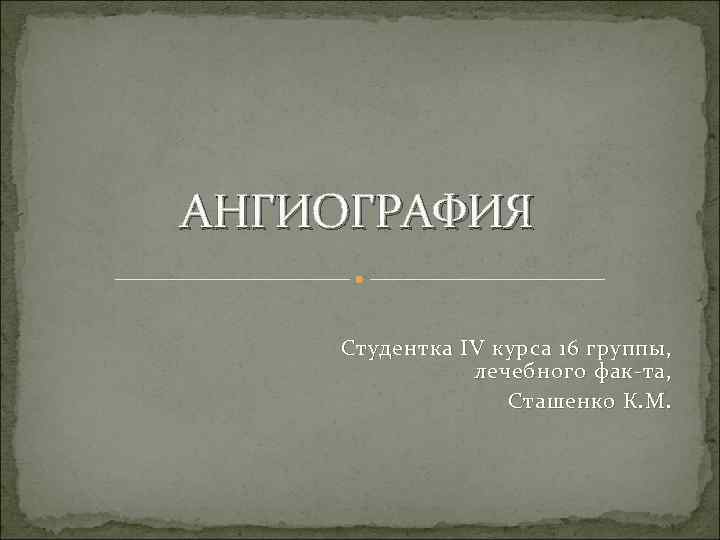 АНГИОГРАФИЯ Студентка IV курса 16 группы, лечебного фак-та, Сташенко К. М. 