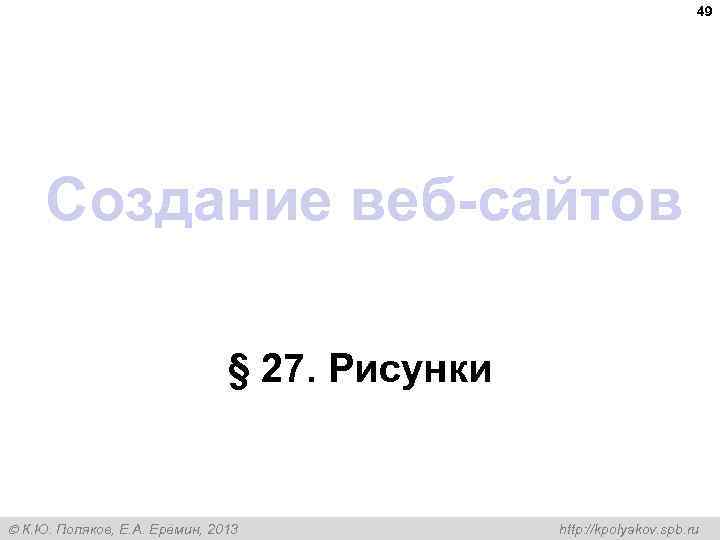 49 Создание веб-сайтов § 27. Рисунки К. Ю. Поляков, Е. А. Ерёмин, 2013 http: