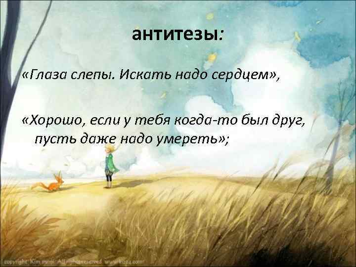 антитезы: «Глаза слепы. Искать надо сердцем» , «Хорошо, если у тебя когда-то был друг,