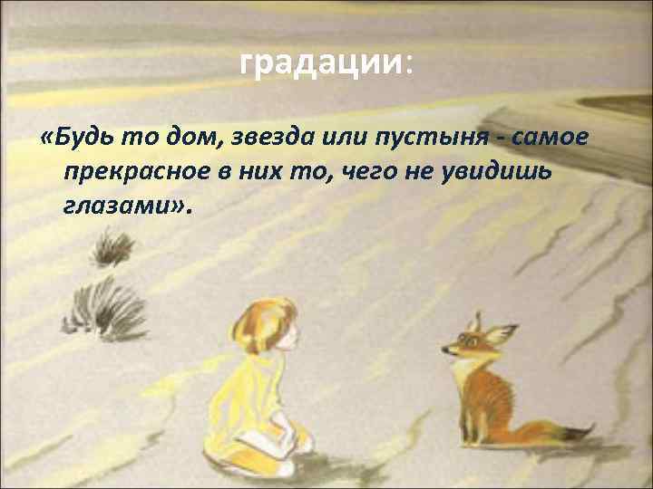 градации: «Будь то дом, звезда или пустыня - самое прекрасное в них то, чего