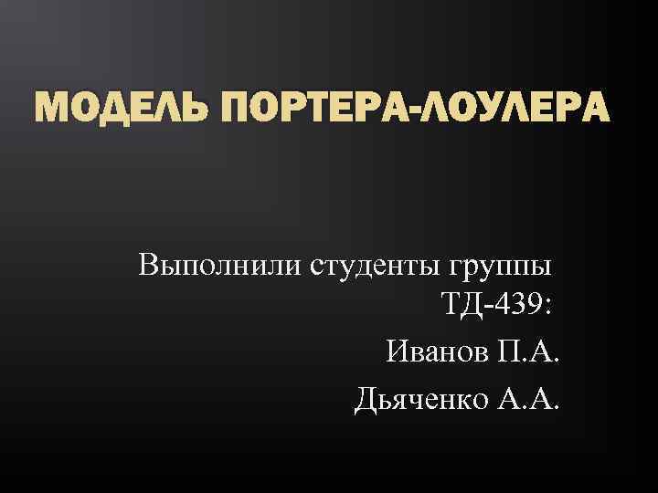 МОДЕЛЬ ПОРТЕРА-ЛОУЛЕРА Выполнили студенты группы ТД-439: Иванов П. А. Дьяченко А. А. 