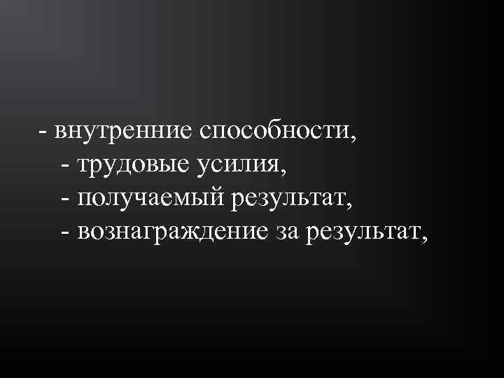  - внутренние способности, - трудовые усилия, - получаемый результат, - вознаграждение за результат,