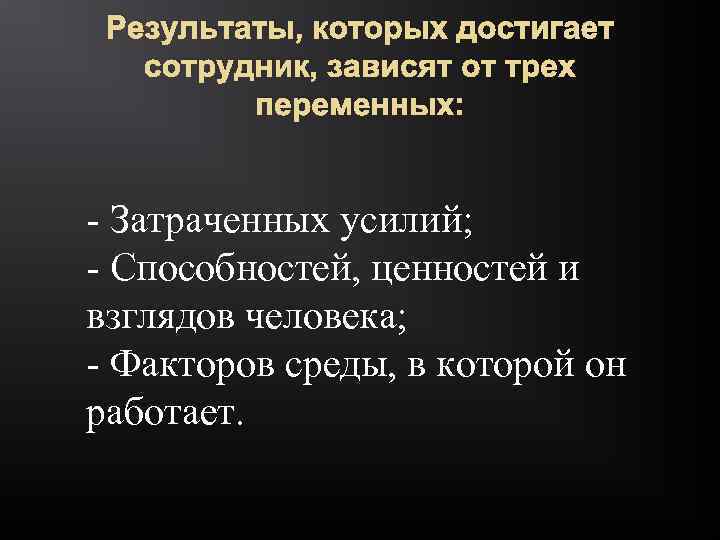 Результаты, которых достигает сотрудник, зависят от трех переменных: - Затраченных усилий; - Способностей, ценностей