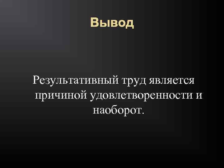 Вывод Результативный труд является причиной удовлетворенности и наоборот. 