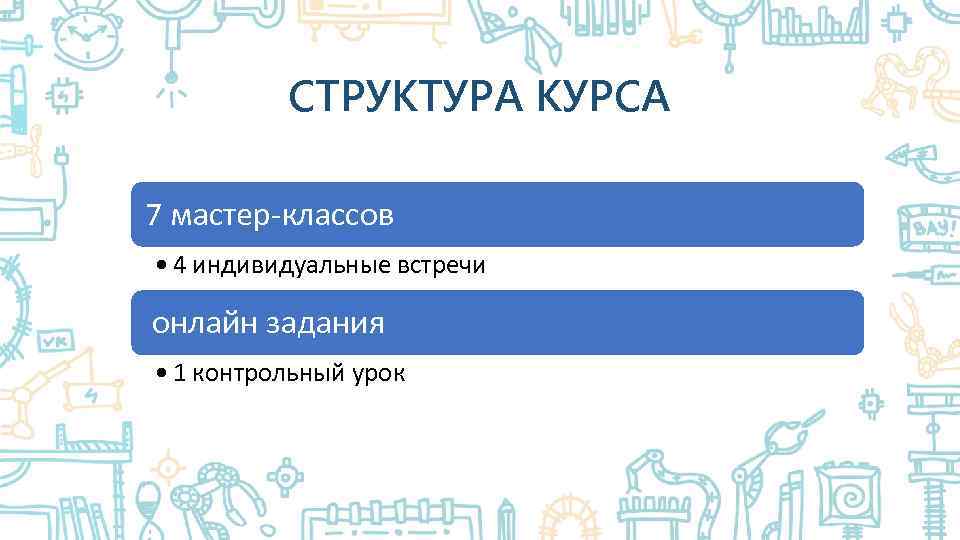 СТРУКТУРА КУРСА 7 мастер-классов • 4 индивидуальные встречи онлайн задания • 1 контрольный урок