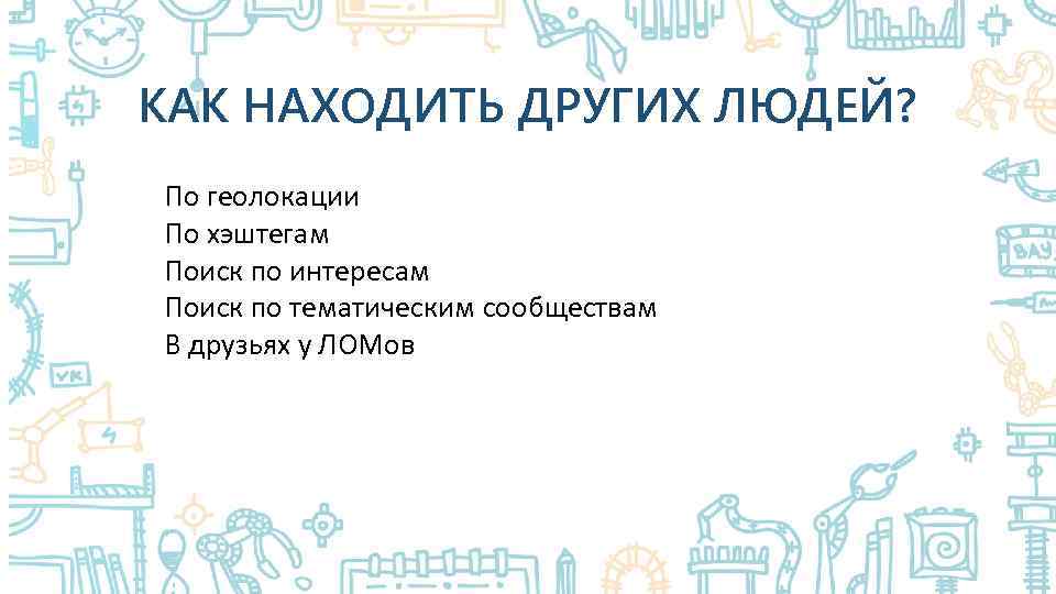 КАК НАХОДИТЬ ДРУГИХ ЛЮДЕЙ? По геолокации По хэштегам Поиск по интересам Поиск по тематическим