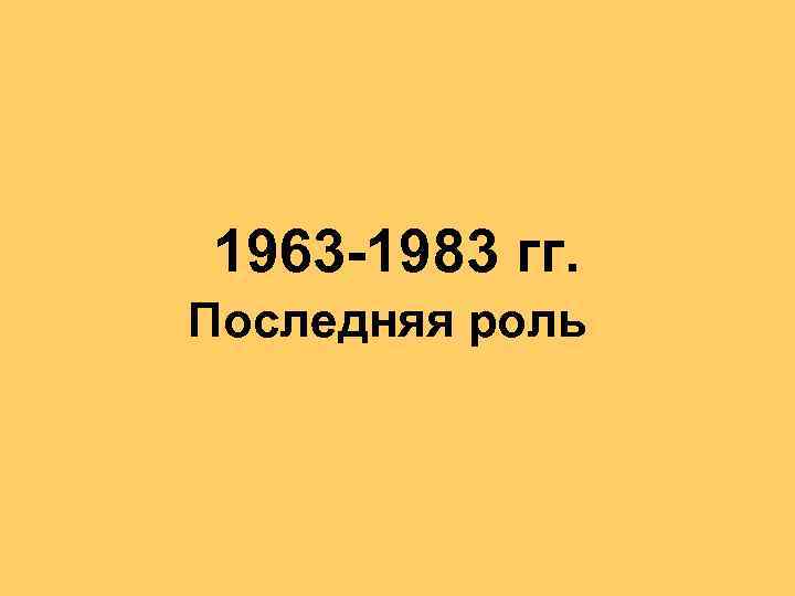 1963 -1983 гг. Последняя роль 