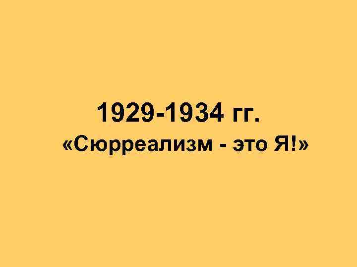 1929 -1934 гг. «Сюрреализм - это Я!» 