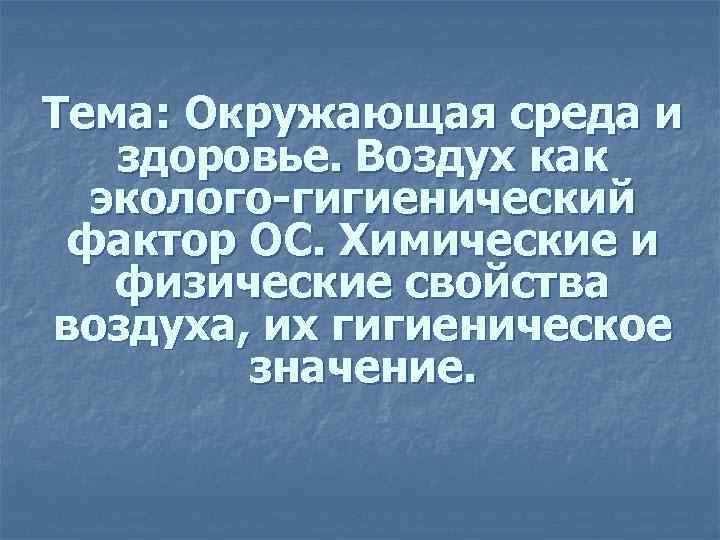 Тема: Окружающая среда и здоровье. Воздух как эколого-гигиенический фактор ОС. Химические и физические свойства