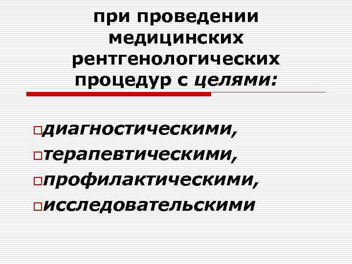 при проведении медицинских рентгенологических процедур с целями: oдиагностическими, oтерапевтическими, oпрофилактическими, oисследовательскими 