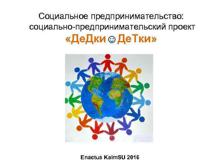 Социальное предпринимательство: социально-предпринимательский проект «Де. Дки☺Де. Тки» Enactus Kalm. SU 2016 