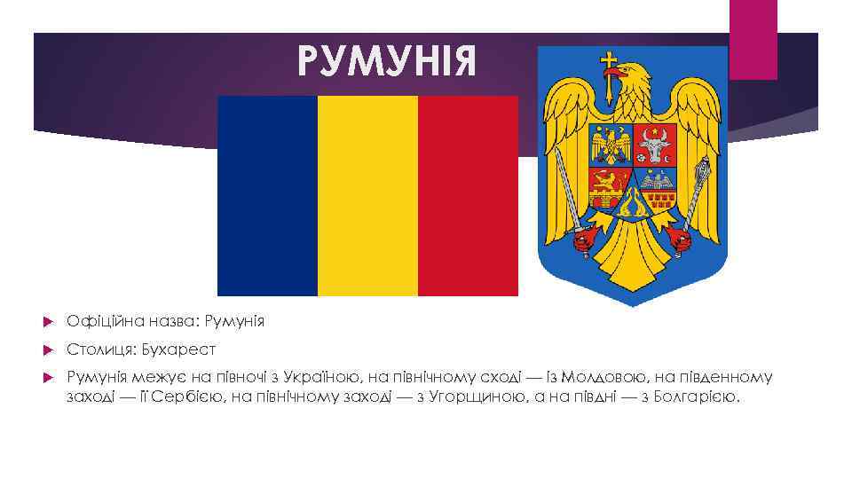 РУМУНІЯ Офіційна назва: Румунія Столиця: Бухарест Румунія межує на півночі з Україною, на північному