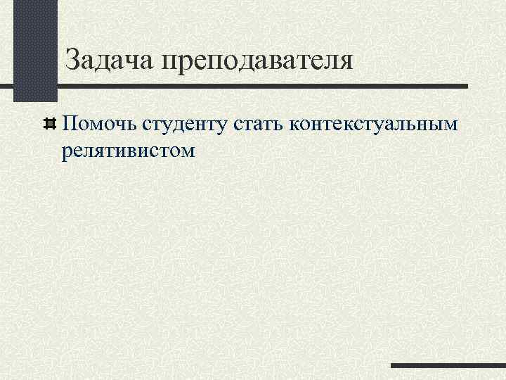 Задача преподавателя Помочь студенту стать контекстуальным релятивистом 