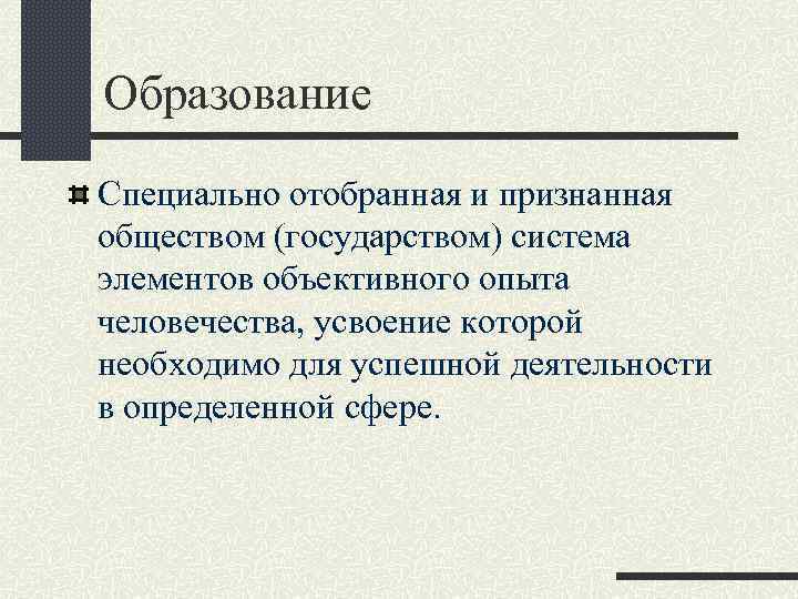 Образование Специально отобранная и признанная обществом (государством) система элементов объективного опыта человечества, усвоение которой