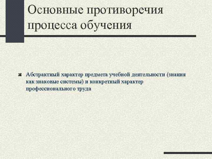 Основные противоречия процесса обучения Абстрактный характер предмета учебной деятельности (знания как знаковые системы) и