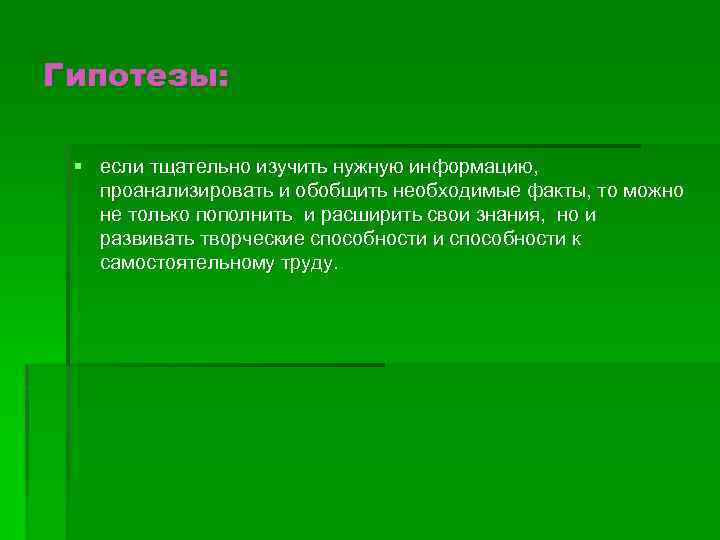 Гипотезы: § если тщательно изучить нужную информацию, проанализировать и обобщить необходимые факты, то можно