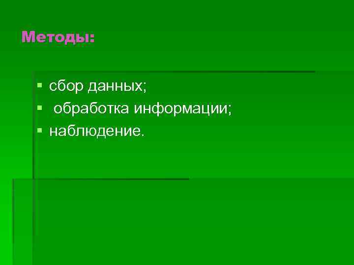 Методы: § § § сбор данных; обработка информации; наблюдение. 