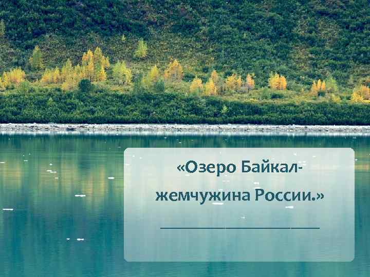  «Озеро Байкалжемчужина России. » ___________ 