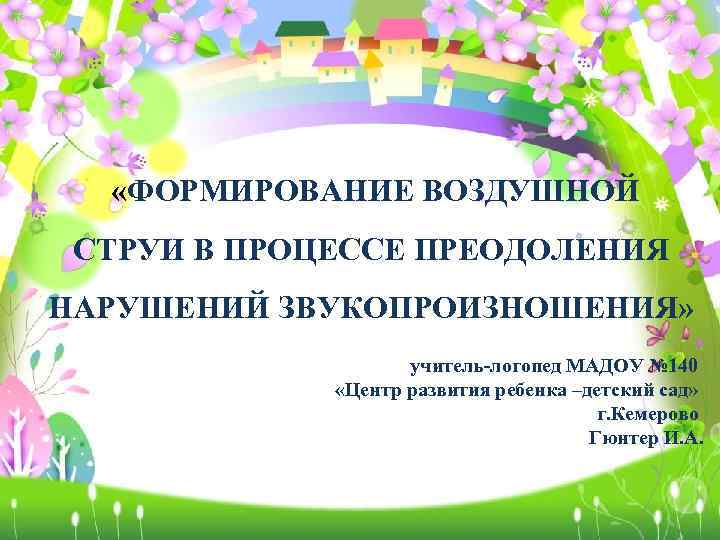  «ФОРМИРОВАНИЕ ВОЗДУШНОЙ СТРУИ В ПРОЦЕССЕ ПРЕОДОЛЕНИЯ НАРУШЕНИЙ ЗВУКОПРОИЗНОШЕНИЯ» учитель-логопед МАДОУ № 140 «Центр