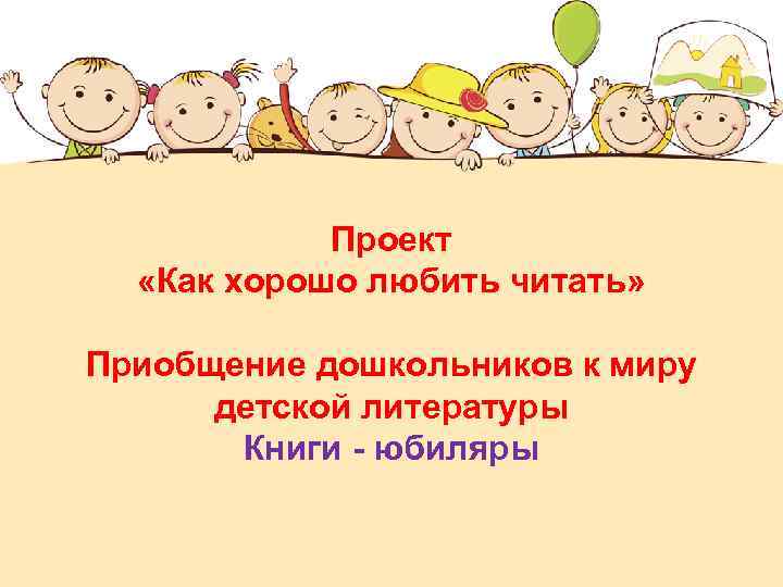 Проект «Как хорошо любить читать» Приобщение дошкольников к миру детской литературы Книги - юбиляры